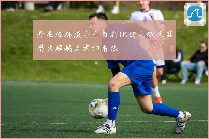 丹尼格林谈小卡与科比的比较及其潜力超越后者的看法