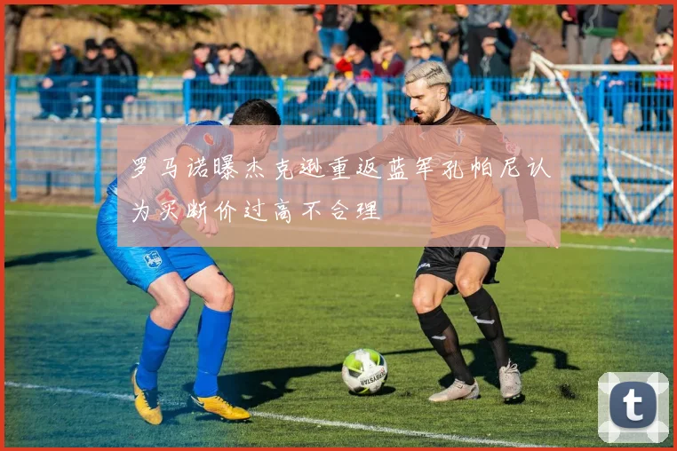 罗马诺曝杰克逊重返蓝军孔帕尼认为买断价过高不合理