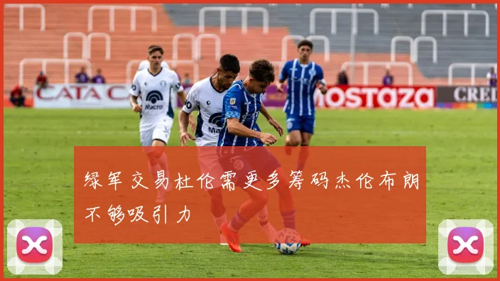 绿军交易杜伦需更多筹码杰伦布朗不够吸引力