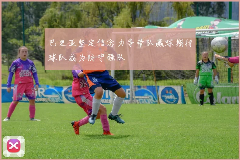 巴里亚坚定信念力争带队赢球期待球队成为防守强队