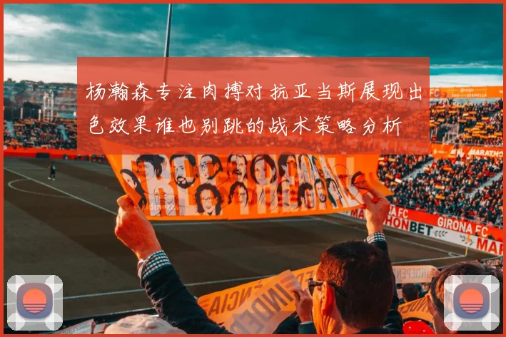 杨瀚森专注肉搏对抗亚当斯展现出色效果谁也别跳的战术策略分析