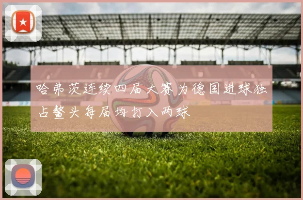 哈弗茨连续四届大赛为德国进球独占鳌头每届均打入两球