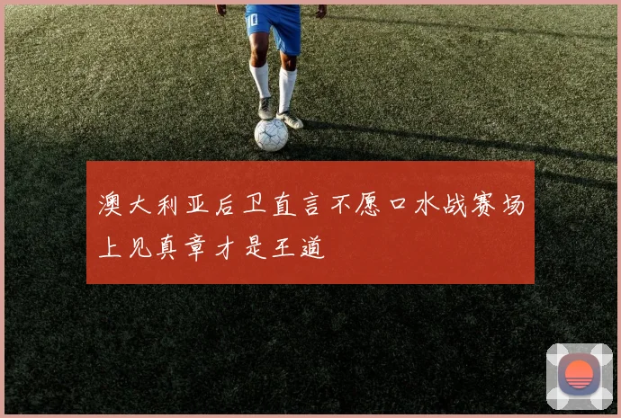 澳大利亚后卫直言不愿口水战赛场上见真章才是王道