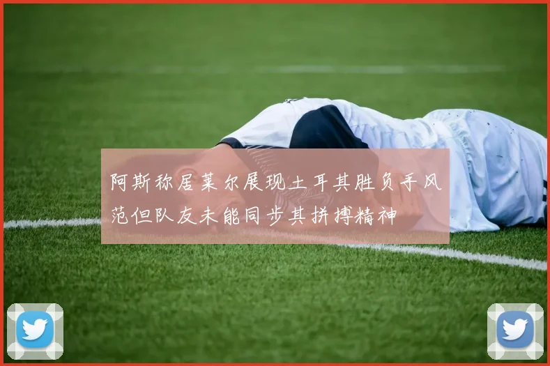 阿斯称居莱尔展现土耳其胜负手风范但队友未能同步其拼搏精神