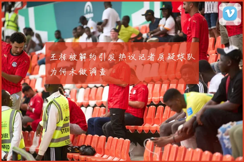 王栋被解约引发热议记者质疑球队为何未做调查