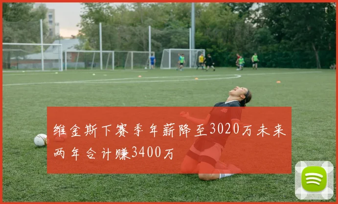 维金斯下赛季年薪降至3020万未来两年合计赚3400万