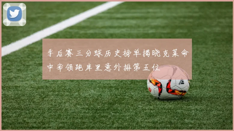 季后赛三分球历史榜单揭晓克莱命中率领跑库里意外排第五位
