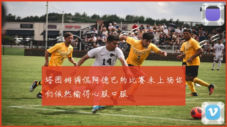 塔图姆调侃阿德巴约比赛未上场你们依然输得心服口服