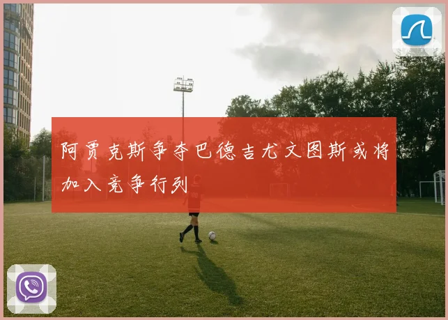 阿贾克斯争夺巴德吉尤文图斯或将加入竞争行列