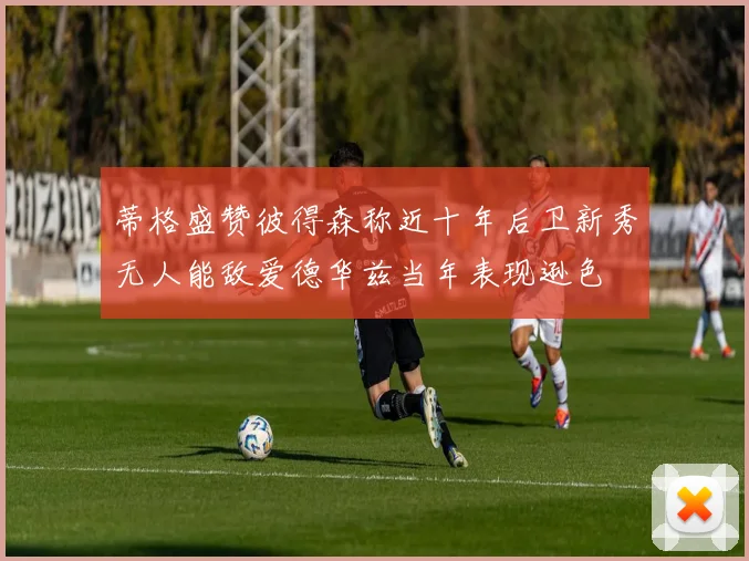 蒂格盛赞彼得森称近十年后卫新秀无人能敌爱德华兹当年表现逊色