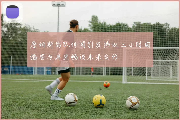 詹姆斯离队传闻引发热议三小时前播客与库里畅谈未来合作