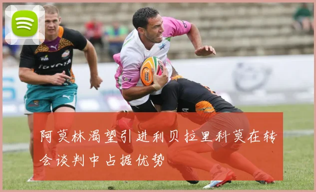 阿莫林渴望引进利贝拉里科莫在转会谈判中占据优势
