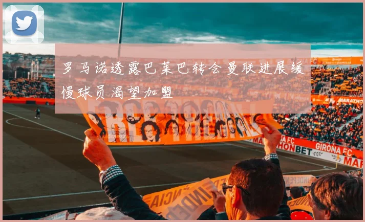 罗马诺透露巴莱巴转会曼联进展缓慢球员渴望加盟