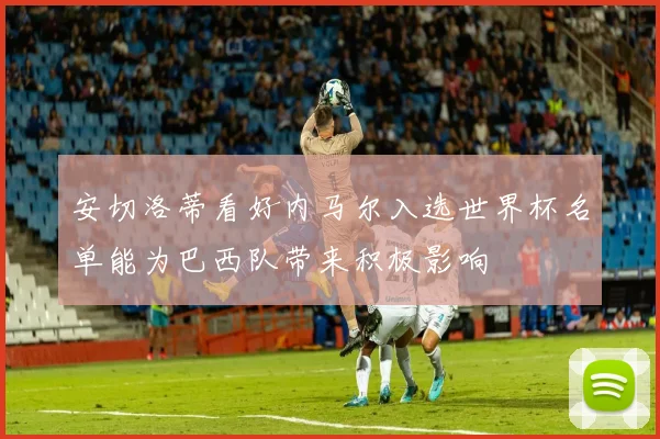 安切洛蒂看好内马尔入选世界杯名单能为巴西队带来积极影响
