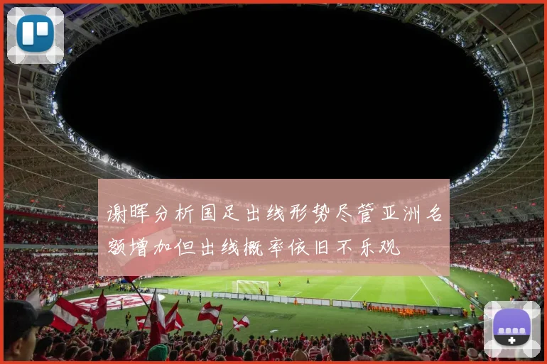 谢晖分析国足出线形势尽管亚洲名额增加但出线概率依旧不乐观