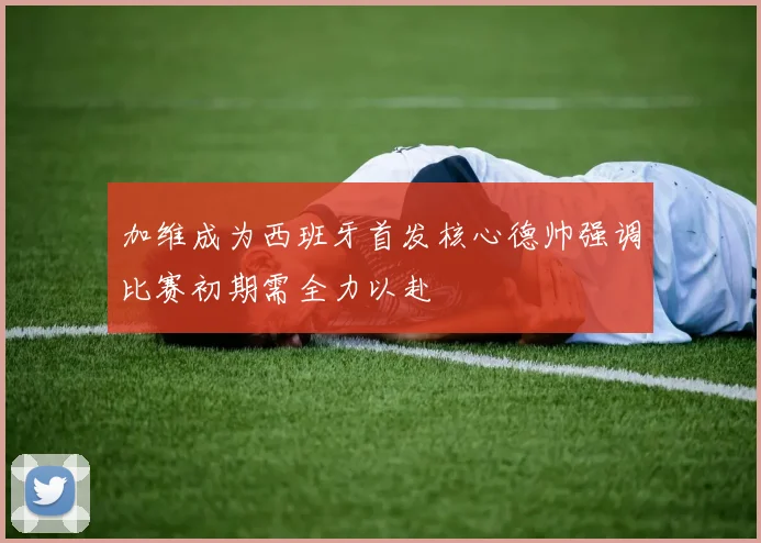 加维成为西班牙首发核心德帅强调比赛初期需全力以赴