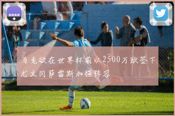 马竞欲在世界杯前以2500万欧签下尤文冈萨雷斯加强阵容