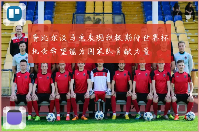 普比尔谈马竞表现积极期待世界杯机会希望能为国家队贡献力量
