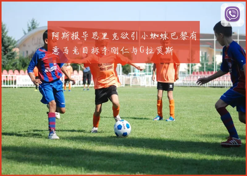 阿斯报导恩里克欲引小蜘蛛巴黎有意马竞目标李刚仁与G拉莫斯