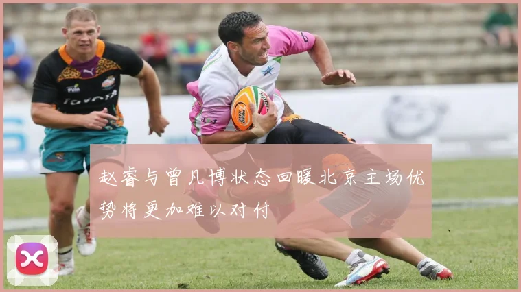 赵睿与曾凡博状态回暖北京主场优势将更加难以对付