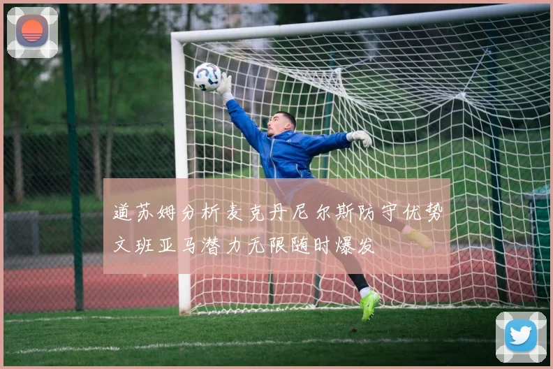 道苏姆分析麦克丹尼尔斯防守优势文班亚马潜力无限随时爆发