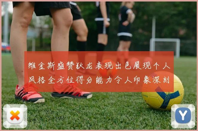 维金斯盛赞狄龙表现出色展现个人风格全方位得分能力令人印象深刻