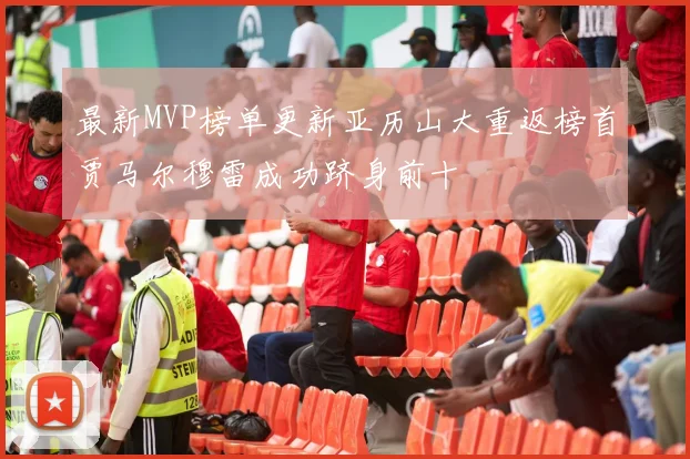 最新MVP榜单更新亚历山大重返榜首贾马尔穆雷成功跻身前十
