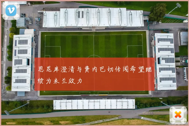恩昆库澄清与费内巴切传闻希望继续为米兰效力