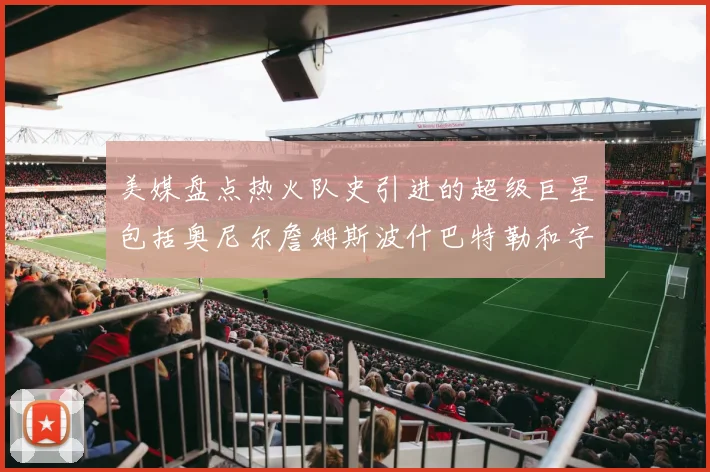 美媒盘点热火队史引进的超级巨星包括奥尼尔詹姆斯波什巴特勒和字母哥